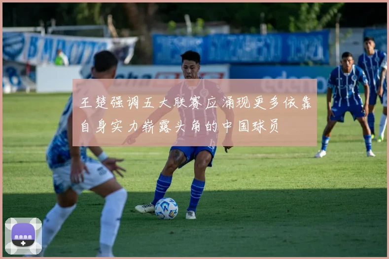 王楚强调五大联赛应涌现更多依靠自身实力崭露头角的中国球员
