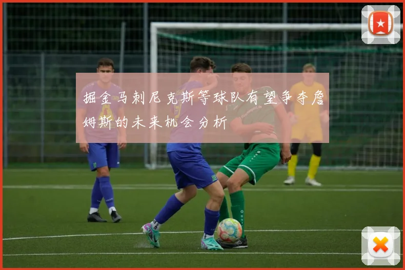 掘金马刺尼克斯等球队有望争夺詹姆斯的未来机会分析