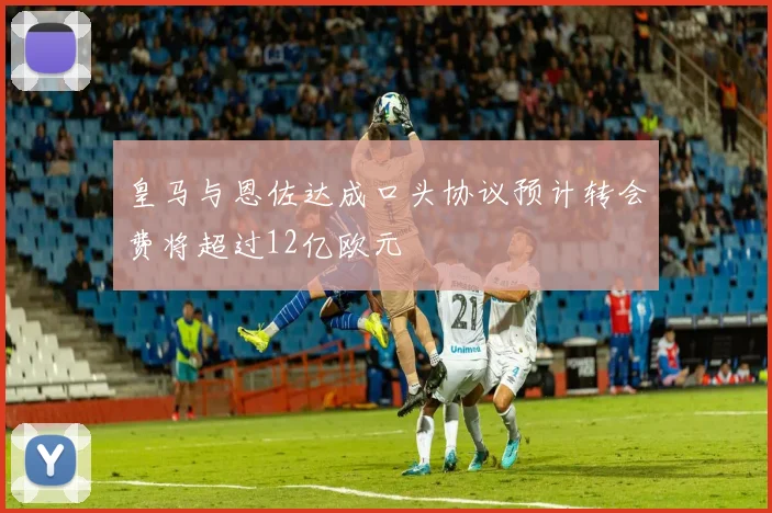 皇马与恩佐达成口头协议预计转会费将超过12亿欧元