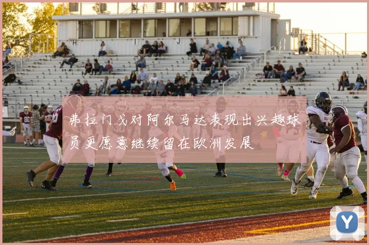 弗拉门戈对阿尔马达表现出兴趣球员更愿意继续留在欧洲发展