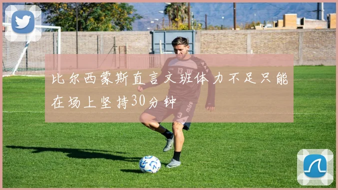 比尔西蒙斯直言文班体力不足只能在场上坚持30分钟