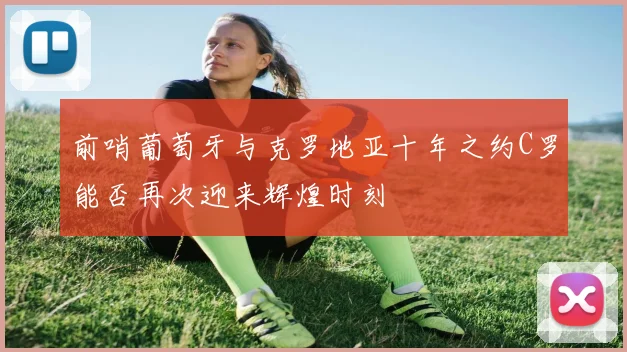 前哨葡萄牙与克罗地亚十年之约C罗能否再次迎来辉煌时刻