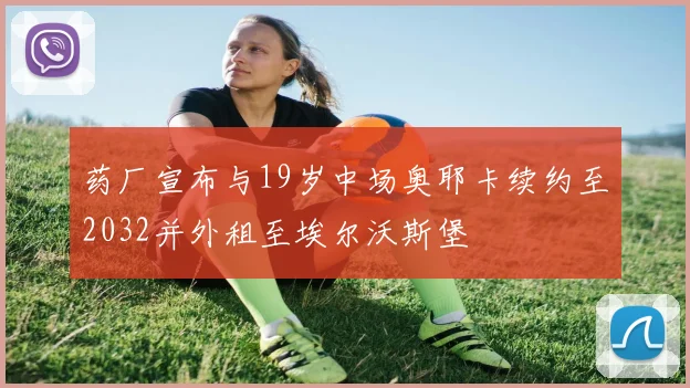 药厂宣布与19岁中场奥耶卡续约至2032并外租至埃尔沃斯堡