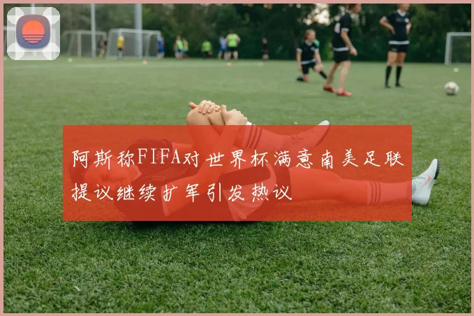 阿斯称FIFA对世界杯满意南美足联提议继续扩军引发热议