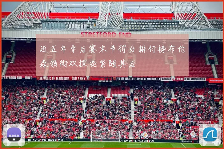 近五年季后赛末节得分排行榜布伦森领衔双探花紧随其后