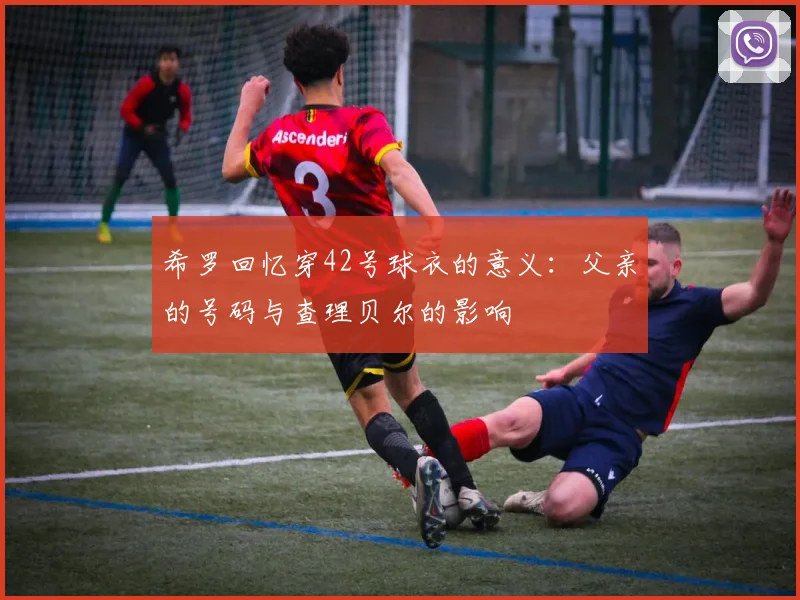 希罗回忆穿42号球衣的意义：父亲的号码与查理贝尔的影响