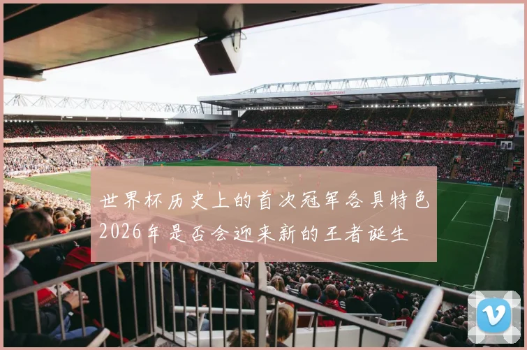 世界杯历史上的首次冠军各具特色2026年是否会迎来新的王者诞生