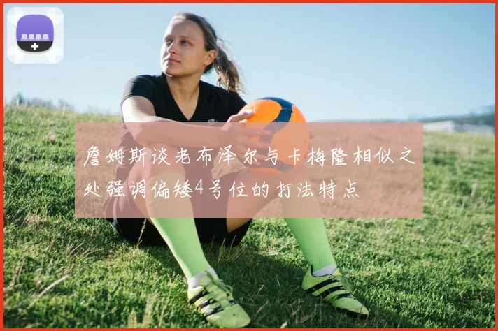 詹姆斯谈老布泽尔与卡梅隆相似之处强调偏矮4号位的打法特点