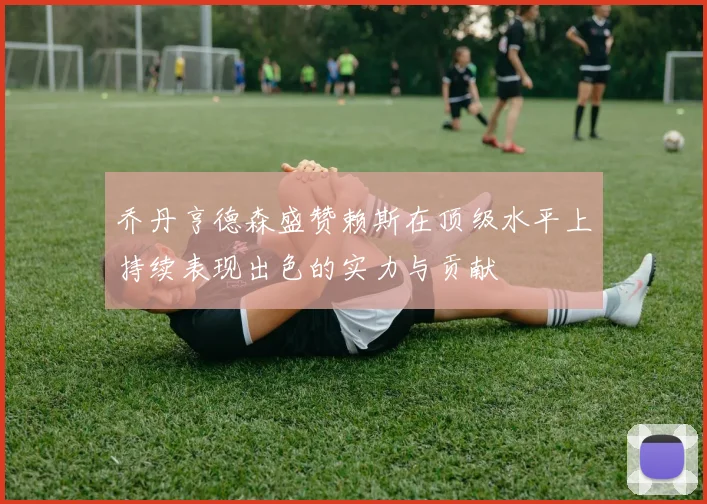乔丹亨德森盛赞赖斯在顶级水平上持续表现出色的实力与贡献