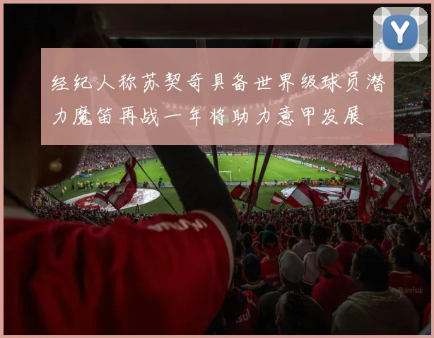 经纪人称苏契奇具备世界级球员潜力魔笛再战一年将助力意甲发展