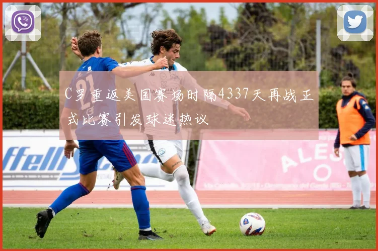 C罗重返美国赛场时隔4337天再战正式比赛引发球迷热议